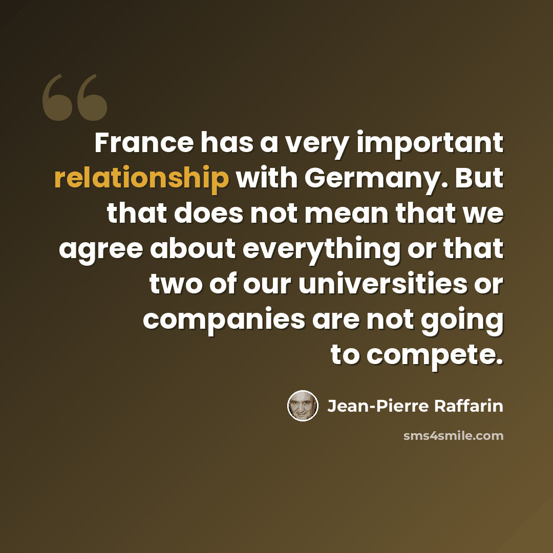 “France has a very important relationship with Germany. But that does not mean that we agree about everything or that two of our universities or companies are not going to compete.” quote by Jean-Pierre Raffarin