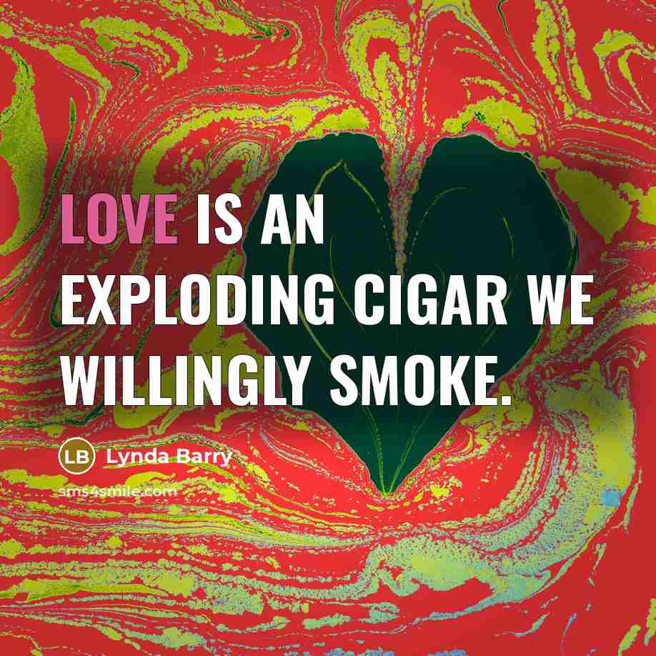 “Love is an exploding cigar we willingly smoke.” quote by Lynda Barry
