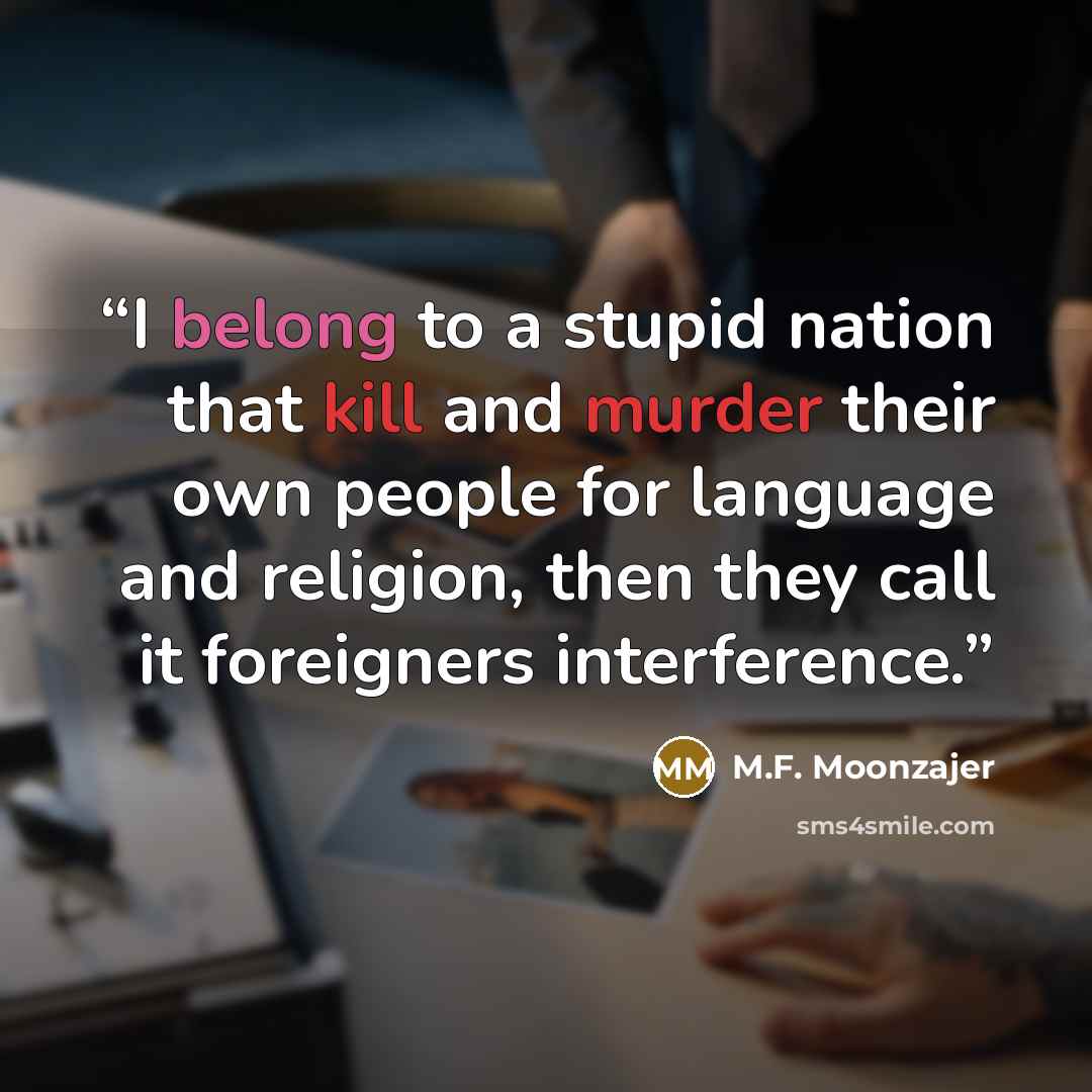 “I belong to a stupid nation that kill and murder their own people for language and religion, then they call it foreigners interference.” quote by M.F. Moonzajer