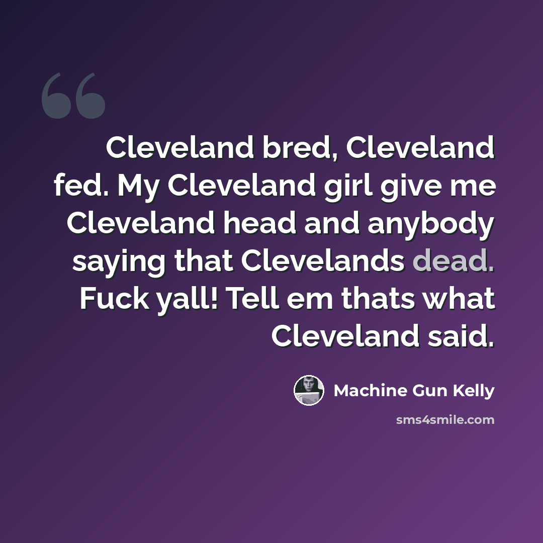 “Cleveland bred, Cleveland fed. My Cleveland girl give me Cleveland head and anybody saying that Clevelands dead. Fuck yall! Tell em thats what Cleveland said.” quote by Machine Gun Kelly
