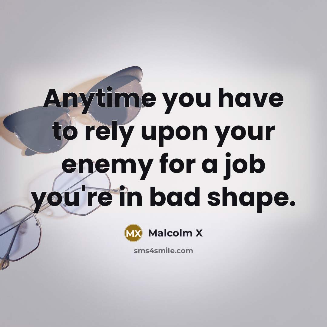 “Anytime you have to rely upon your enemy for a job you're in bad shape.” quote by Malcolm X