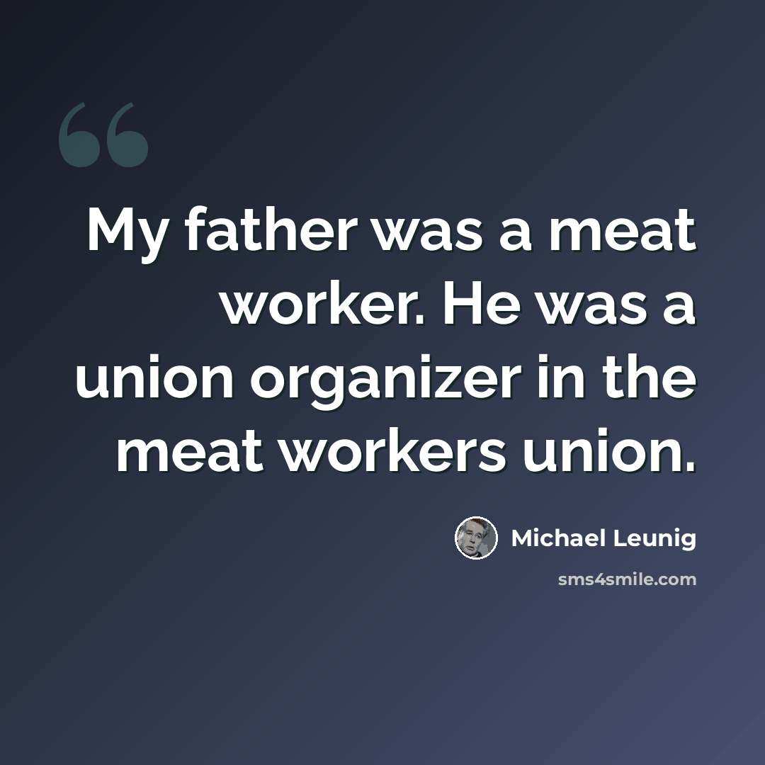 “My father was a meat worker. He was a union organizer in the meat workers union.” quote by Michael Leunig