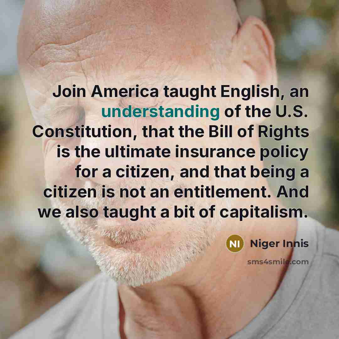 “Join America taught English, an understanding of the U.S. Constitution, that the Bill of Rights is the ultimate insurance policy for a citizen, and that being a citizen is not an entitlement. And we also taught a bit of capitalism.” quote by Niger Innis