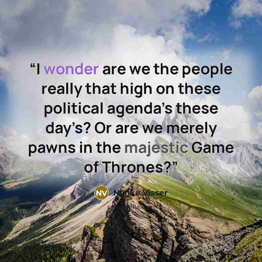 “I wonder are we the people really that high on these political agenda’s these day’s? Or are we merely pawns in the majestic Game of Thrones?” quote by Nynke Visser