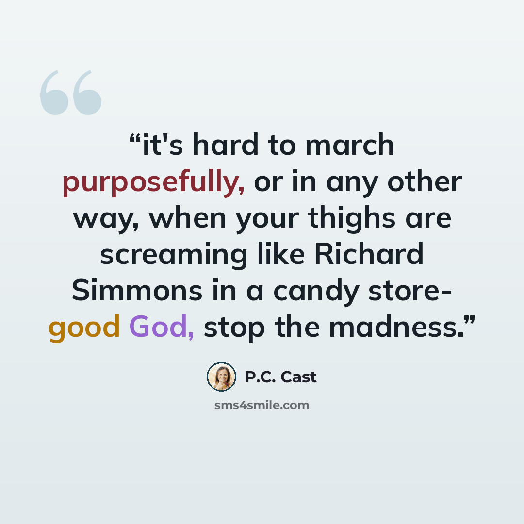 “it's hard to march purposefully, or in any other way, when your thighs are screaming like Richard Simmons in a candy store- good God, stop the madness.” quote by P.C. Cast