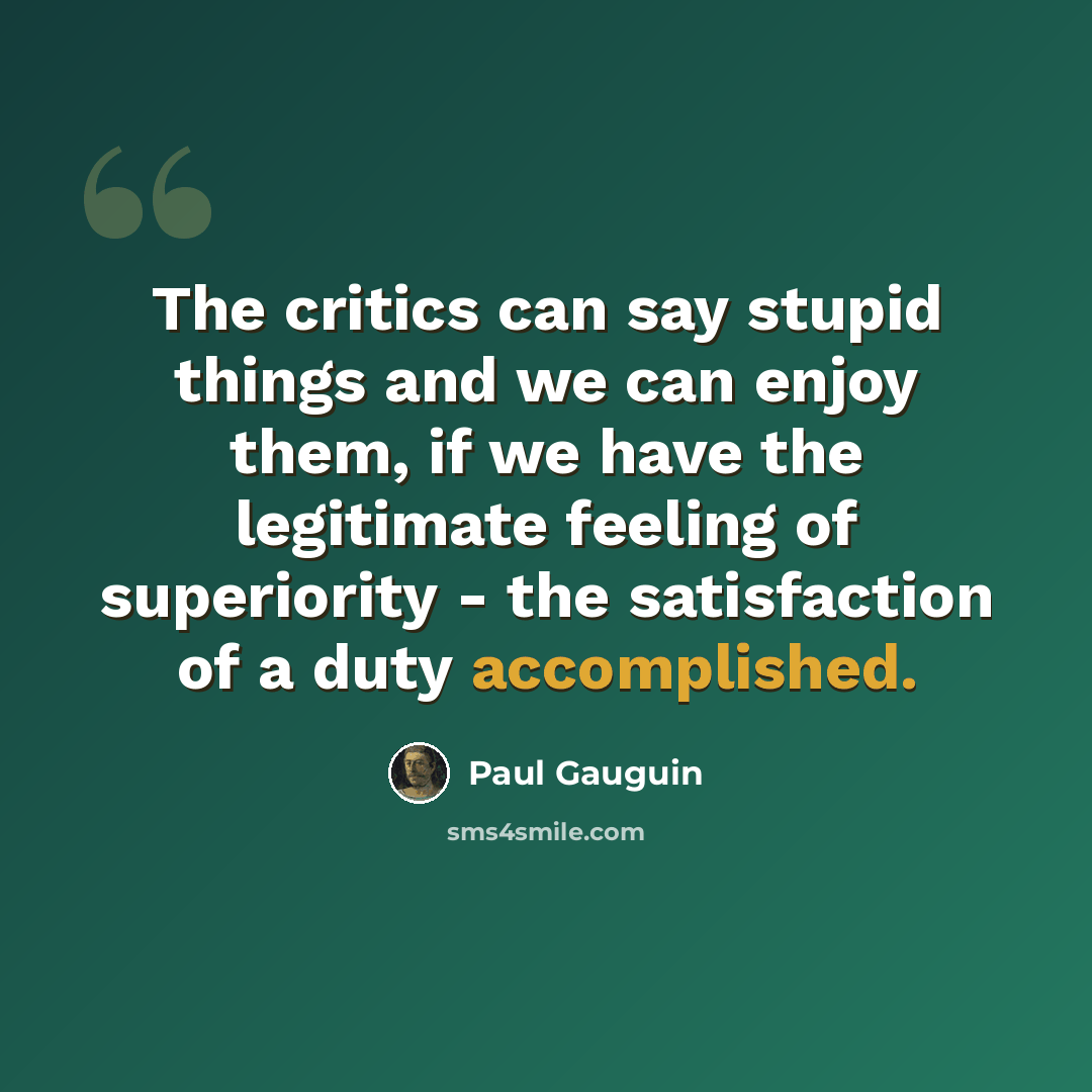 “The critics can say stupid things and we can enjoy them, if we have the legitimate feeling of superiority - the satisfaction of a duty accomplished.” quote by Paul Gauguin