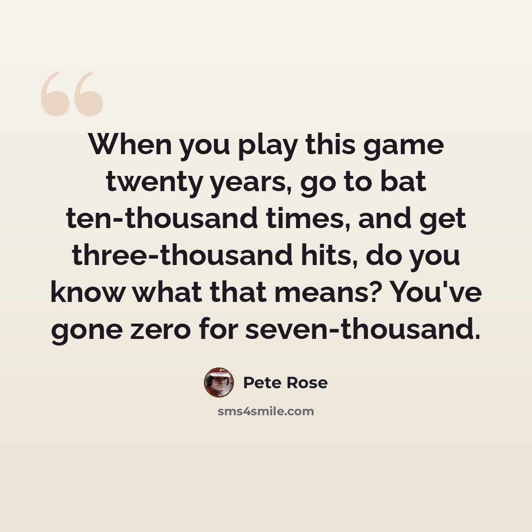“When you play this game twenty years, go to bat ten-thousand times, and get three-thousand hits, do you know what that means? You've gone zero for seven-thousand.” quote by Pete Rose