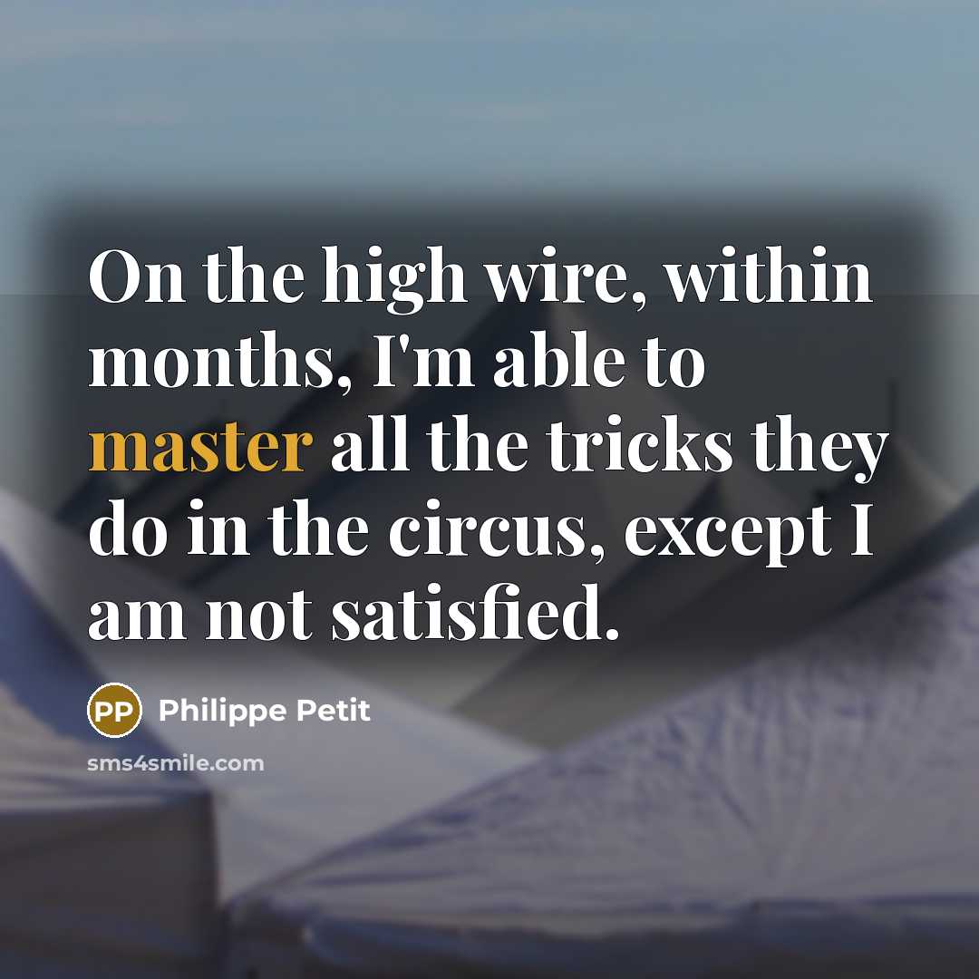 “On the high wire, within months, I'm able to master all the tricks they do in the circus, except I am not satisfied.” quote by Philippe Petit