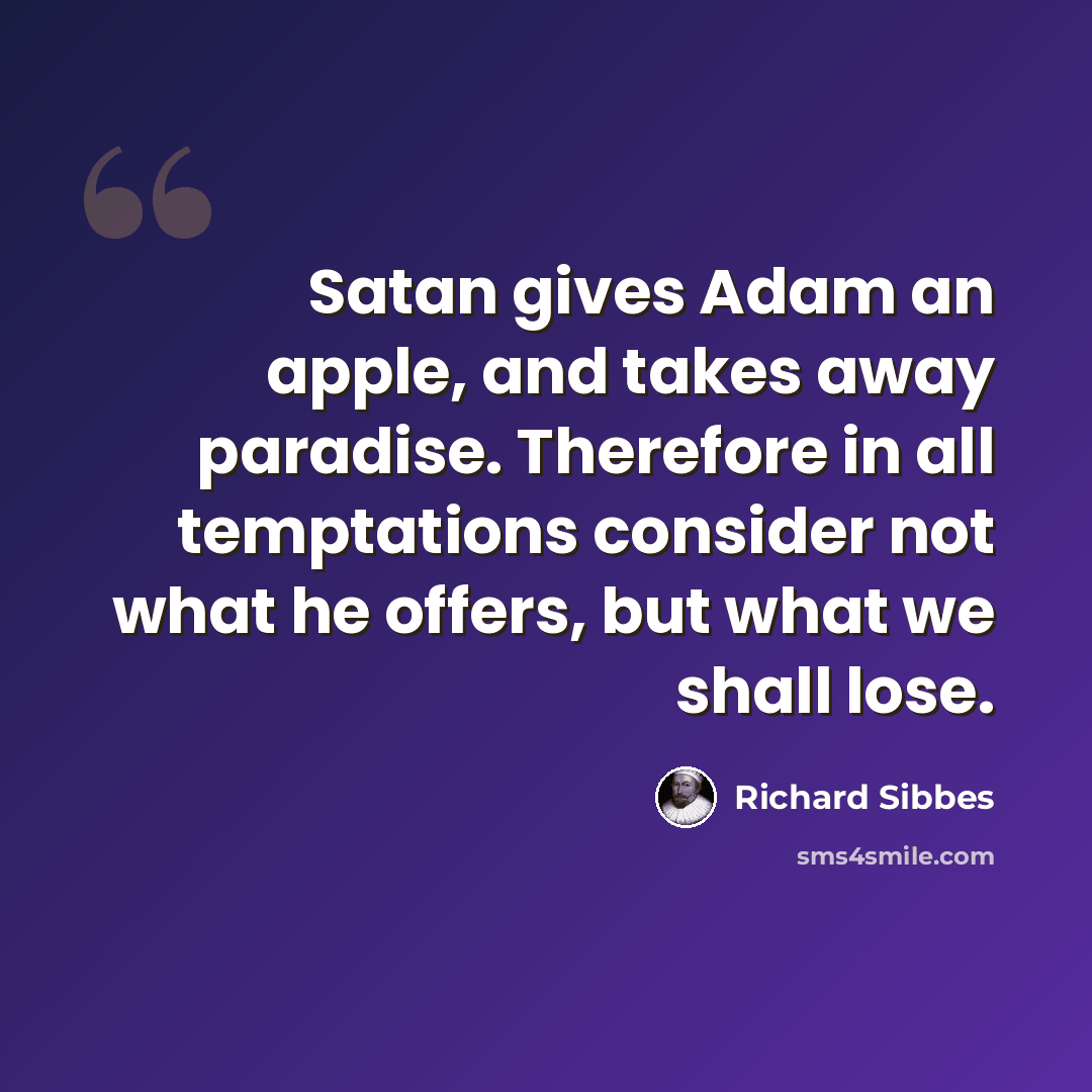 “Satan gives Adam an apple, and takes away paradise. Therefore in all temptations consider not what he offers, but what we shall lose.” quote by Richard Sibbes