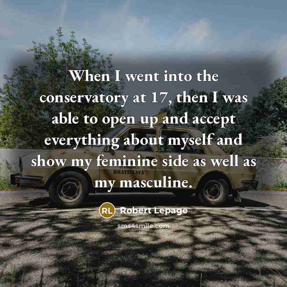 “When I went into the conservatory at 17, then I was able to open up and accept everything about myself and show my feminine side as well as my masculine.” quote by Robert Lepage