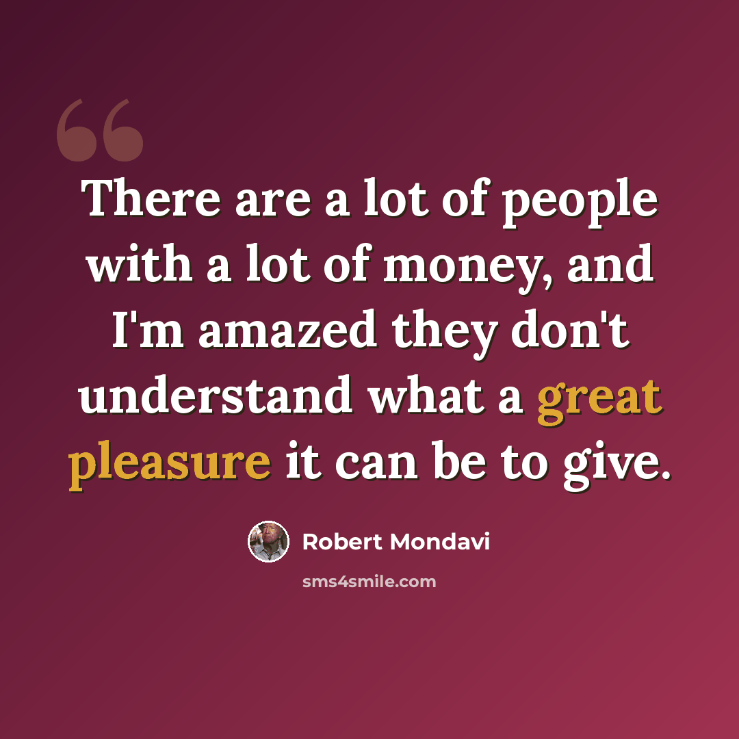 “There are a lot of people with a lot of money, and I'm amazed they don't understand what a great pleasure it can be to give.” quote by Robert Mondavi