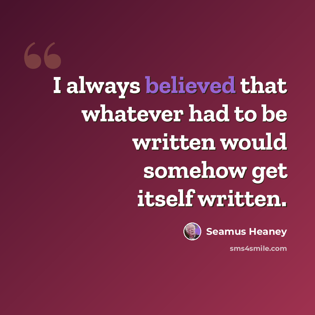 “I always believed that whatever had to be written would somehow get itself written.” quote by Seamus Heaney