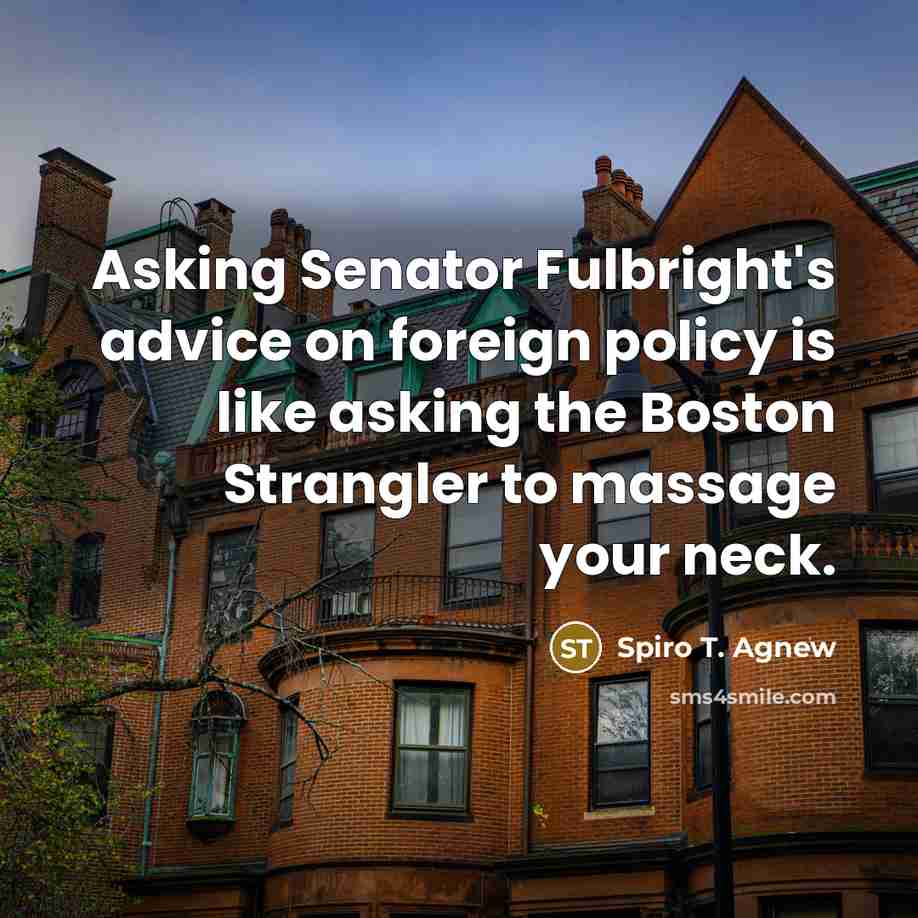 “Asking Senator Fulbright's advice on foreign policy is like asking the Boston Strangler to massage your neck.” quote by Spiro T. Agnew