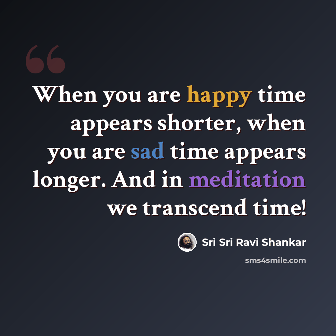 “When you are happy time appears shorter, when you are sad time appears longer. And in meditation we transcend time!” quote by Sri Sri Ravi Shankar