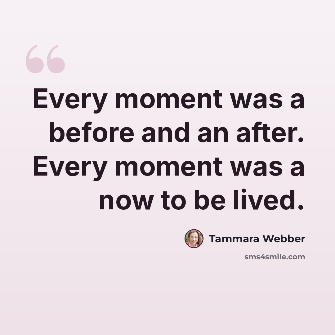 “Every moment was a before and an after. Every moment was a now to be lived.” quote by Tammara Webber