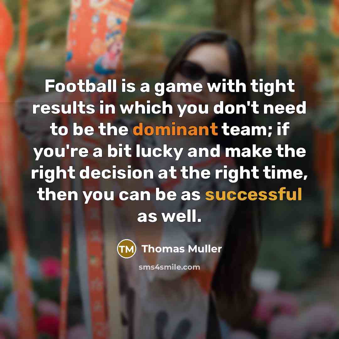 “Football is a game with tight results in which you don't need to be the dominant team; if you're a bit lucky and make the right decision at the right time, then you can be as successful as well.” quote by Thomas Muller