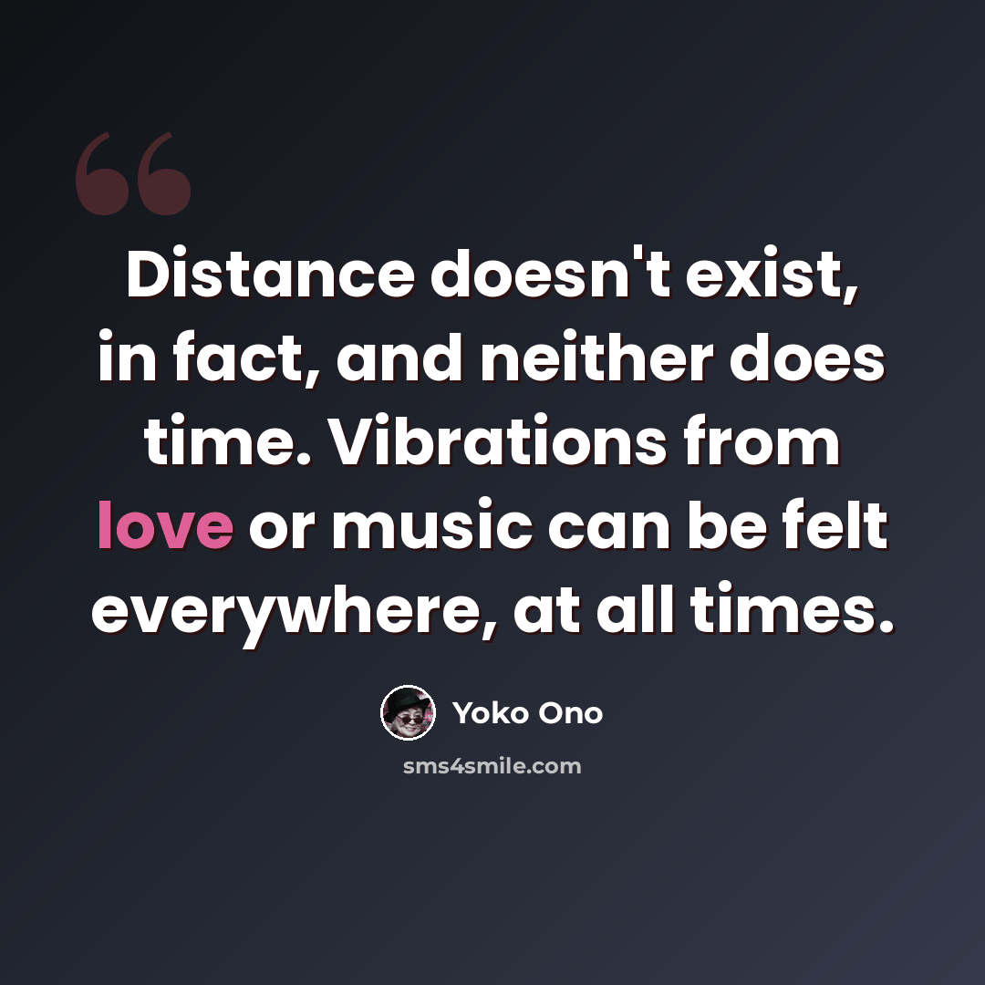 “Distance doesn't exist, in fact, and neither does time. Vibrations from love or music can be felt everywhere, at all times.” quote by Yoko Ono