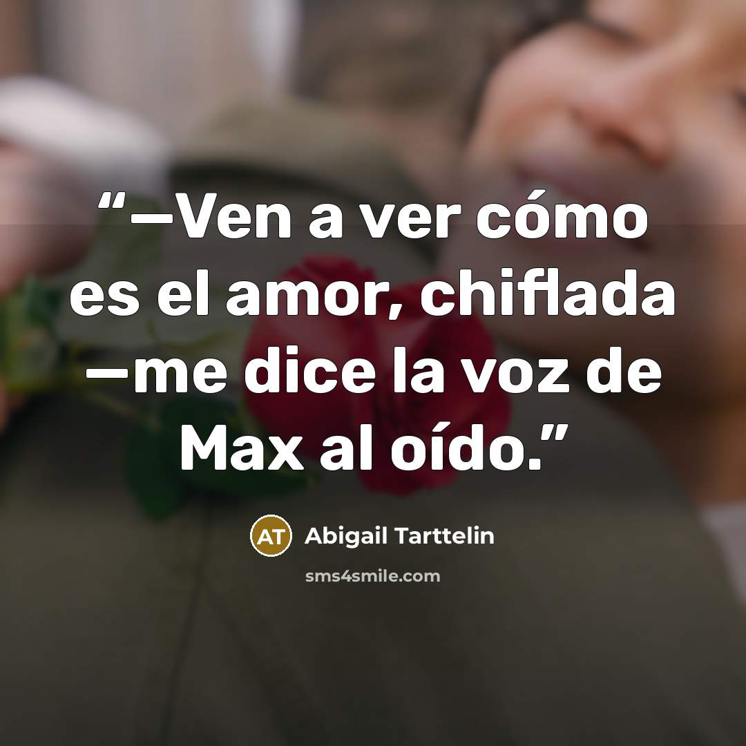 “—Ven a ver cómo es el amor, chiflada —me dice la voz de Max al oído.” quote by Abigail Tarttelin