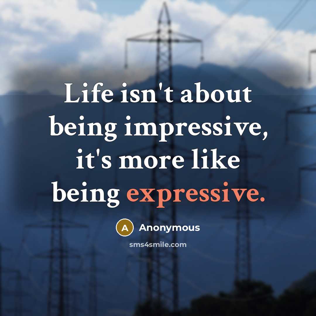 “Life isn't about being impressive, it's more like being expressive.” quote by Anonymous