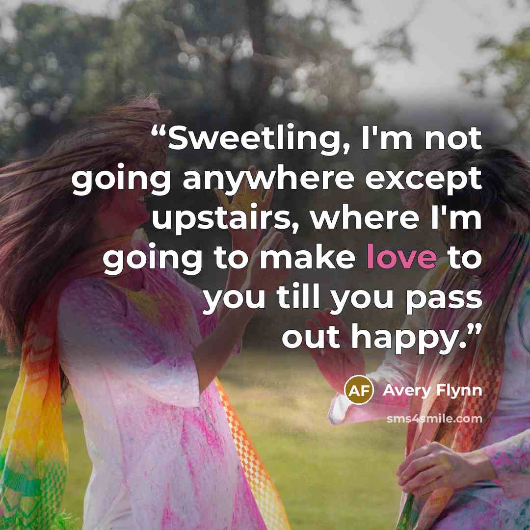 “Sweetling, I'm not going anywhere except upstairs, where I'm going to make love to you till you pass out happy.” quote by Avery Flynn