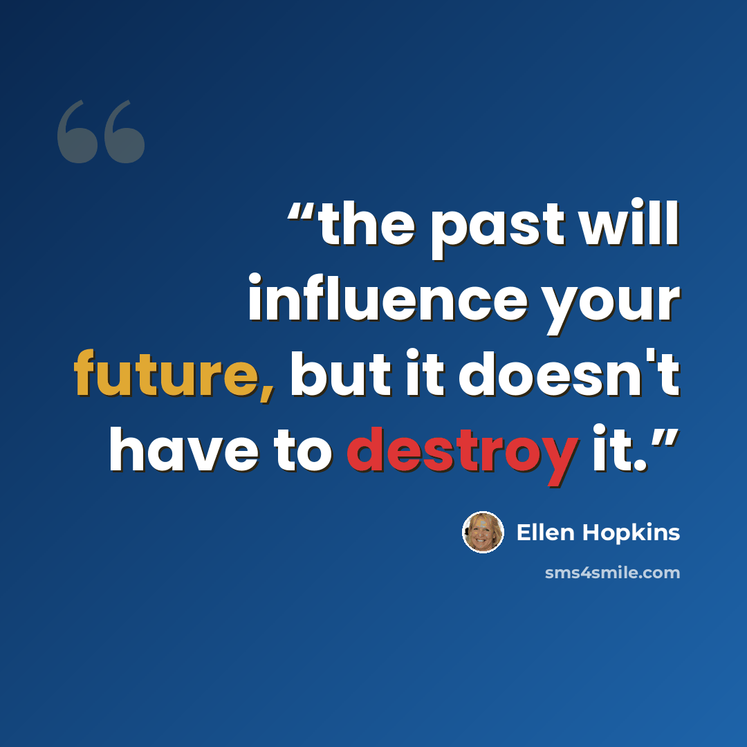 “the past will influence your future, but it doesn't have to destroy it.” quote by Ellen Hopkins