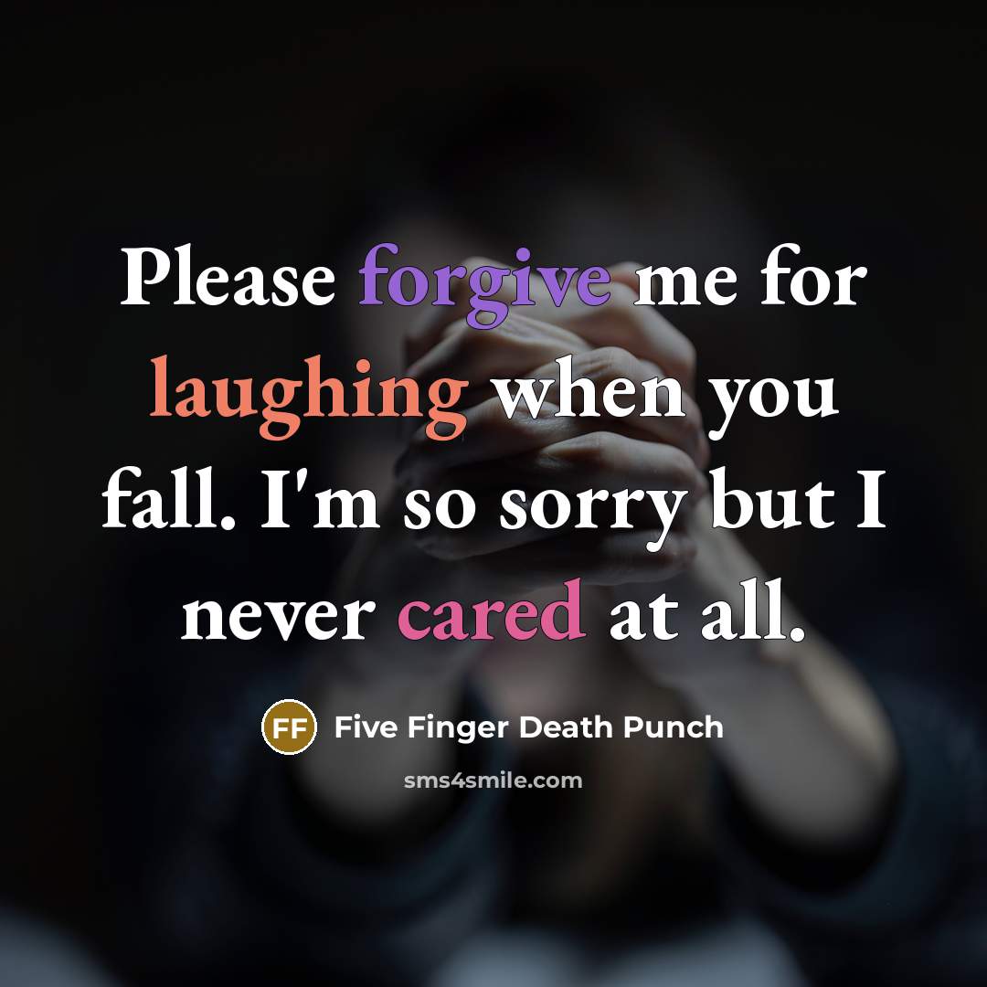 “Please forgive me for laughing when you fall. I'm so sorry but I never cared at all.” quote by Five Finger Death Punch