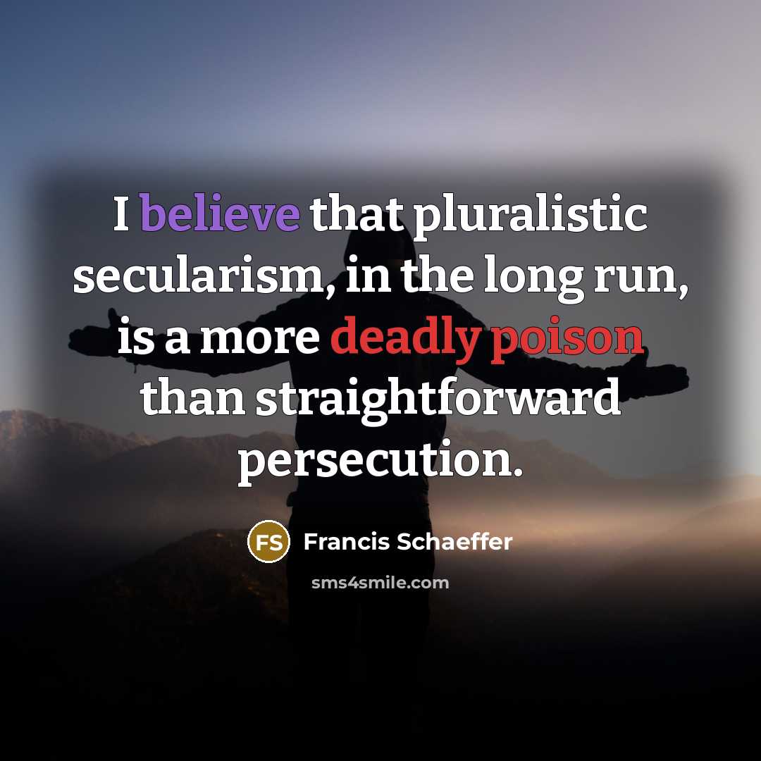 “I believe that pluralistic secularism, in the long run, is a more deadly poison than straightforward persecution.” quote by Francis Schaeffer