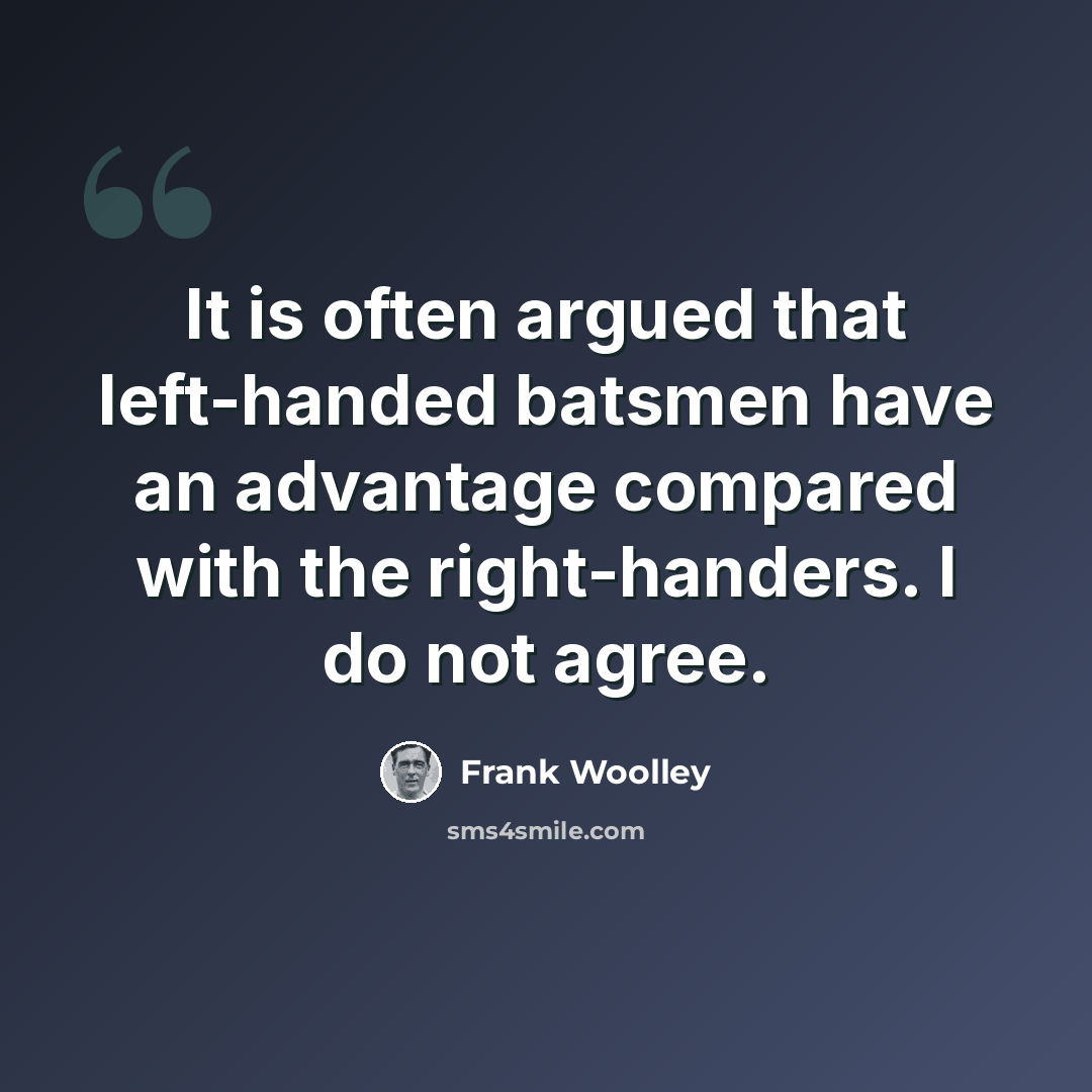 “It is often argued that left-handed batsmen have an advantage compared with the right-handers. I do not agree.” quote by Frank Woolley