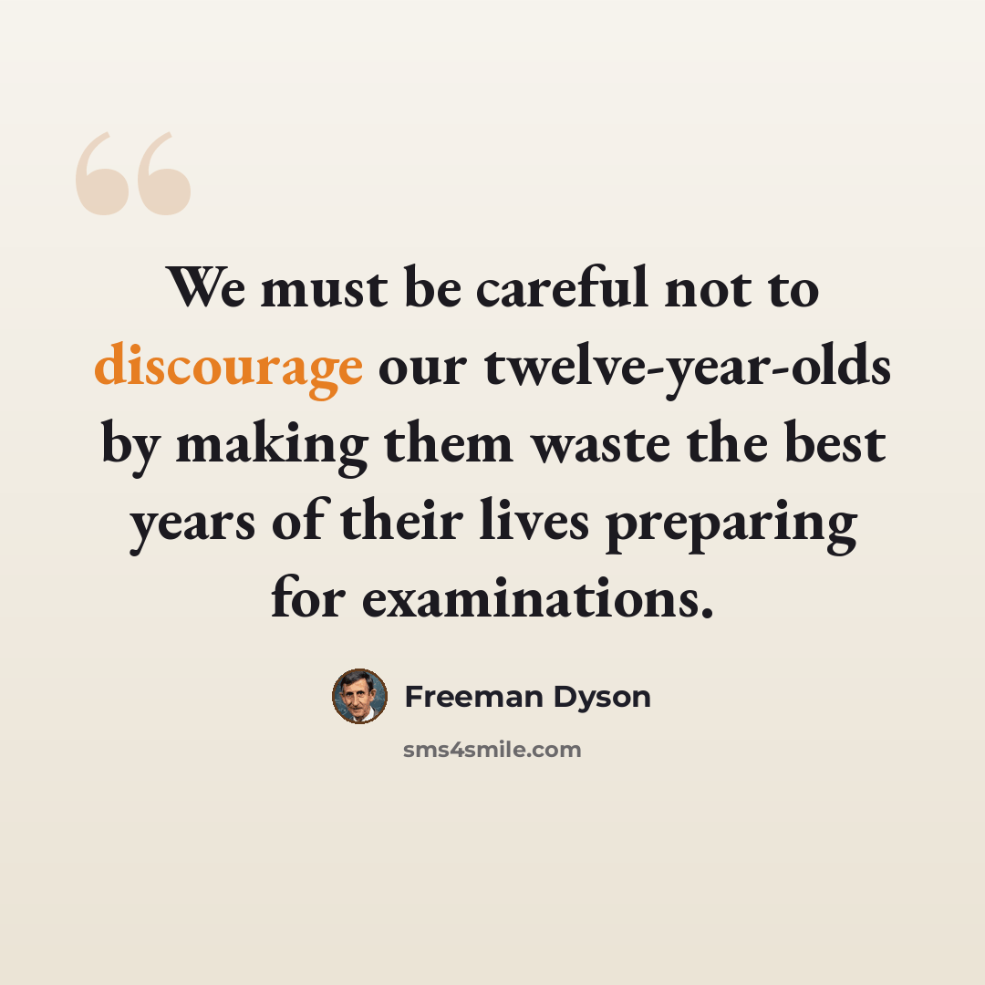 “We must be careful not to discourage our twelve-year-olds by making them waste the best years of their lives preparing for examinations.” quote by Freeman Dyson