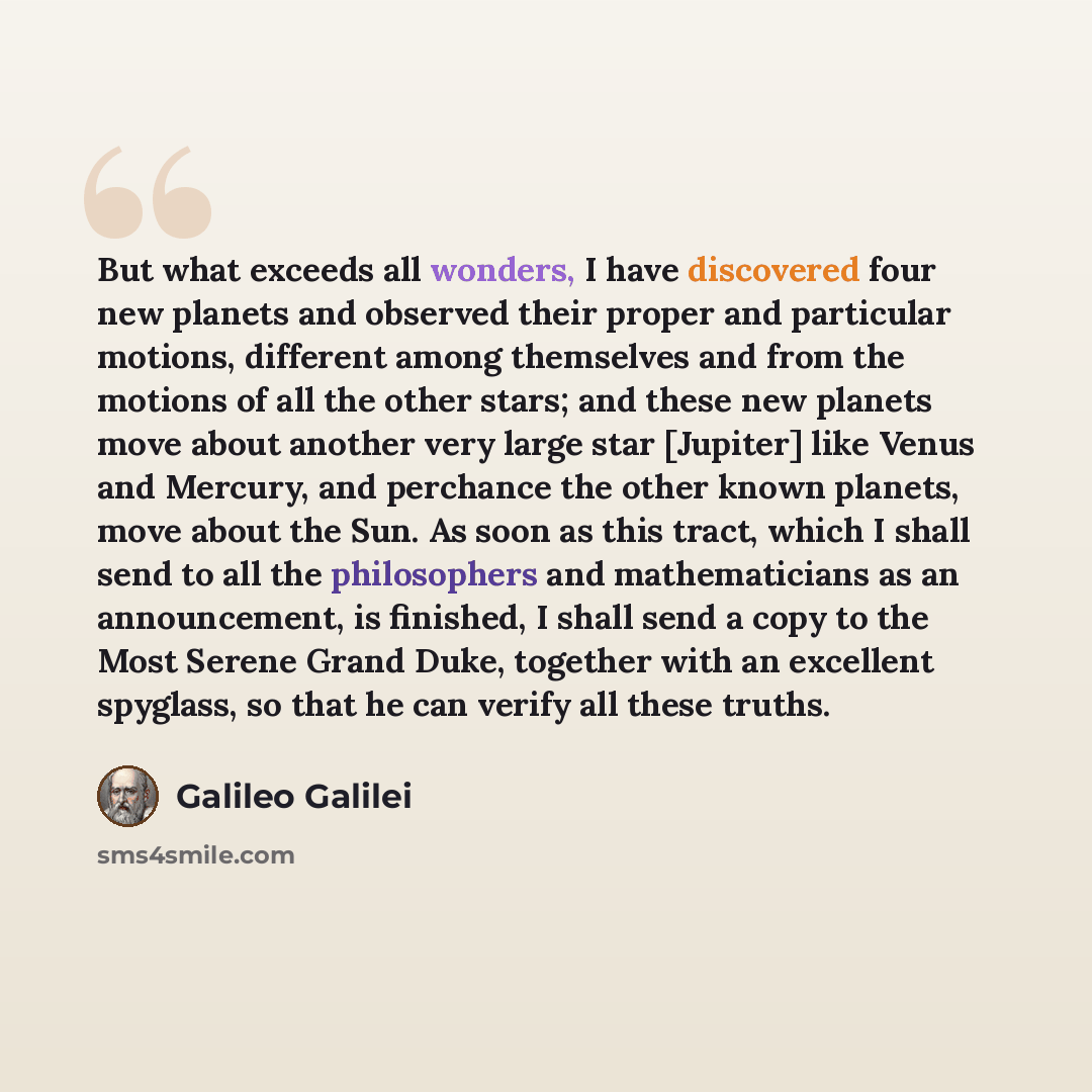 “But what exceeds all wonders, I have discovered four new planets and observed their proper and particular motions, different among themselves and from the motions of all the other stars; and these new planets move about another very large star [Jupiter] like Venus and Mercury, and perchance the…” quote by Galileo Galilei
