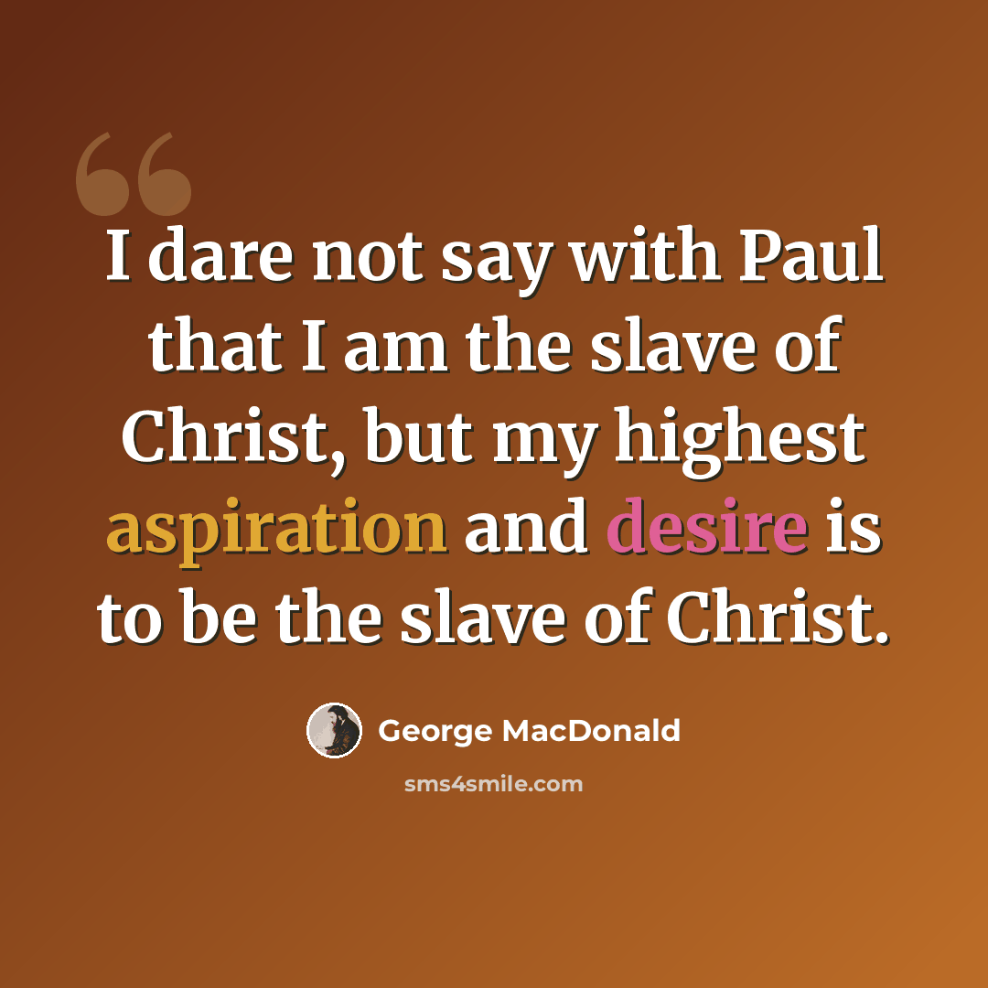 “I dare not say with Paul that I am the slave of Christ, but my highest aspiration and desire is to be the slave of Christ.” quote by George MacDonald