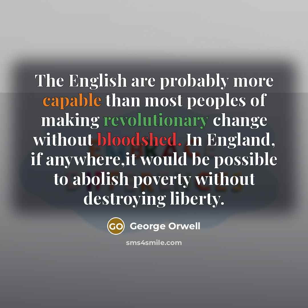 “The English are probably more capable than most peoples of making revolutionary change without bloodshed. In England, if anywhere,it would be possible to abolish poverty without destroying liberty.” quote by George Orwell