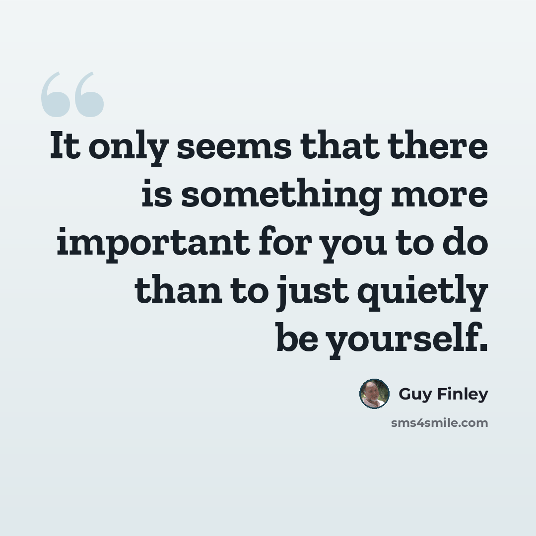 “It only seems that there is something more important for you to do than to just quietly be yourself.” quote by Guy Finley