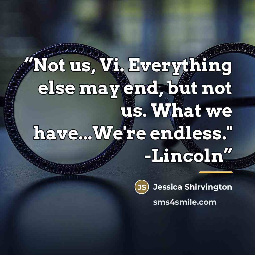 “Not us, Vi. Everything else may end, but not us. What we have...We're endless." -Lincoln” quote by Jessica Shirvington