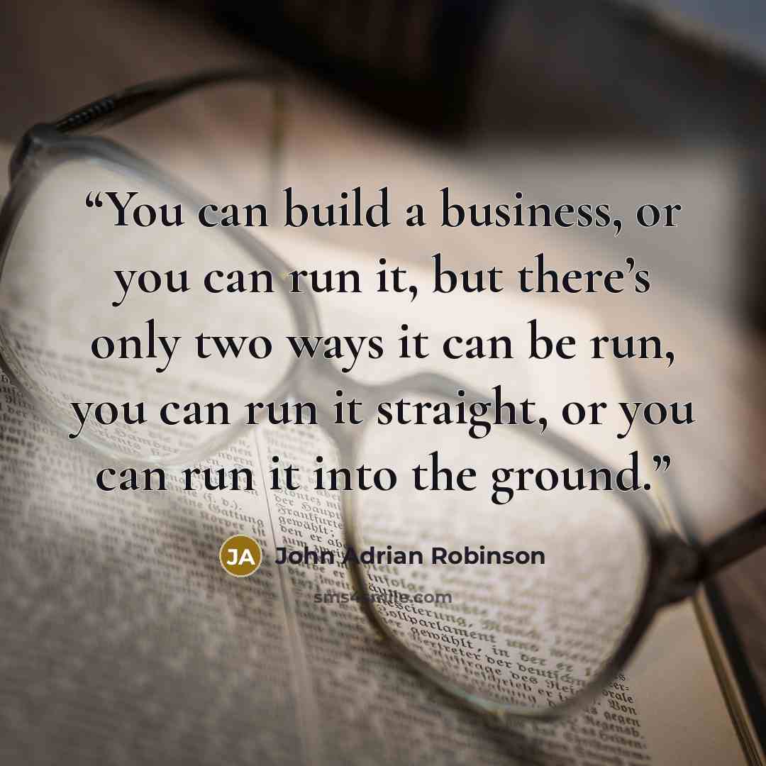 “You can build a business, or you can run it, but there’s only two ways it can be run, you can run it straight, or you can run it into the ground.” quote by John Adrian Robinson
