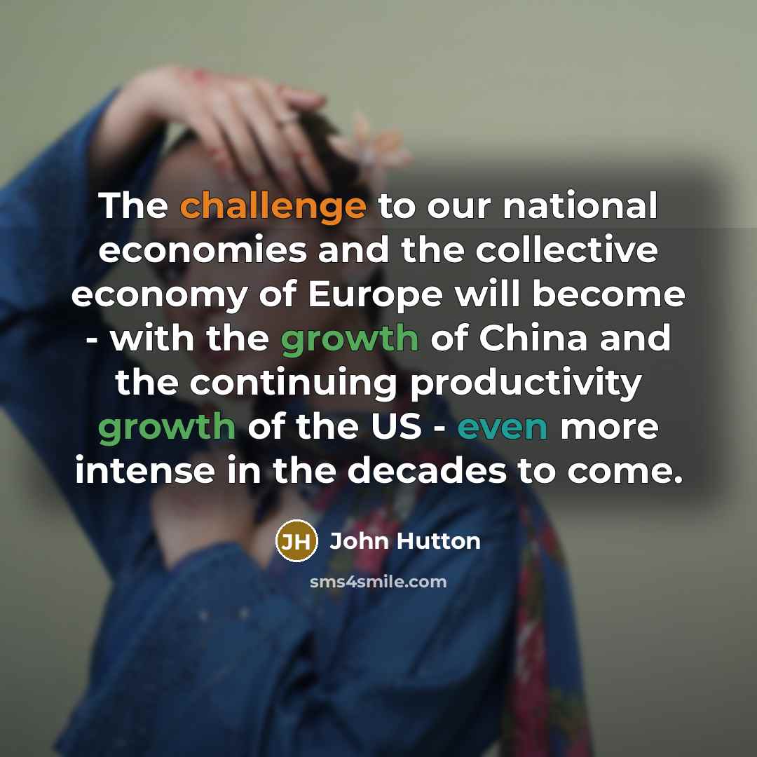 “The challenge to our national economies and the collective economy of Europe will become - with the growth of China and the continuing productivity growth of the US - even more intense in the decades to come.” quote by John Hutton
