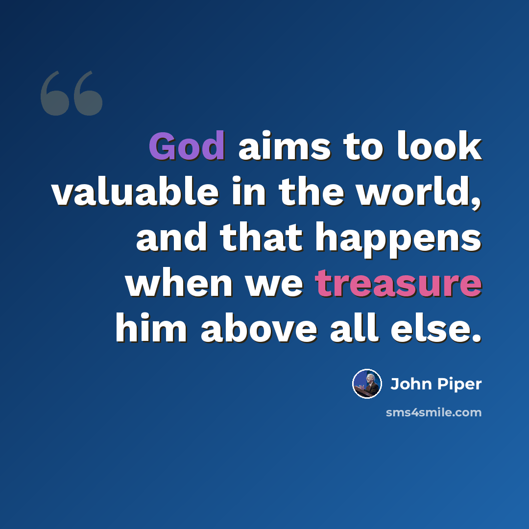 “God aims to look valuable in the world, and that happens when we treasure him above all else.” quote by John Piper