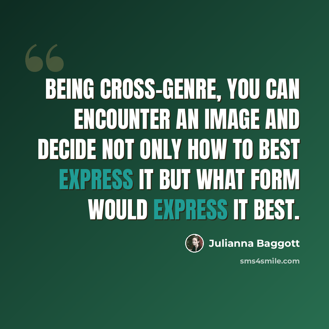“Being cross-genre, you can encounter an image and decide not only how to best express it but what form would express it best.” quote by Julianna Baggott
