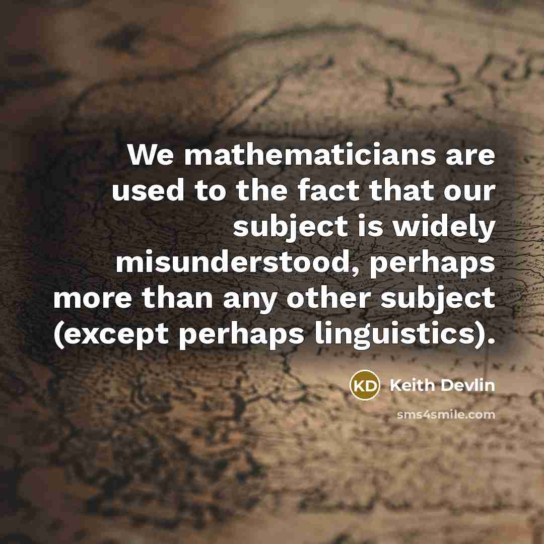 “We mathematicians are used to the fact that our subject is widely misunderstood, perhaps more than any other subject (except perhaps linguistics).” quote by Keith Devlin