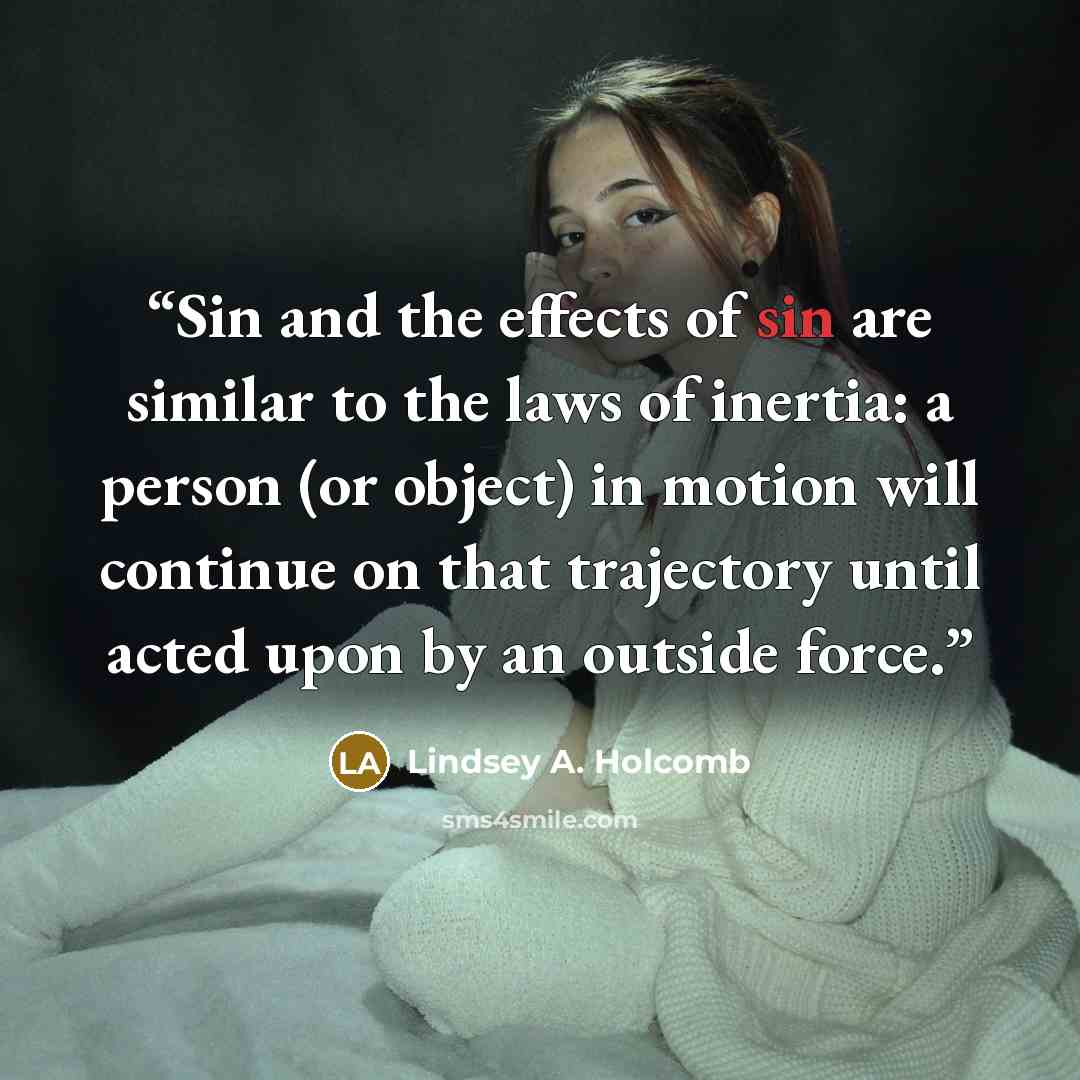 “Sin and the effects of sin are similar to the laws of inertia: a person (or object) in motion will continue on that trajectory until acted upon by an outside force.” quote by Lindsey A. Holcomb