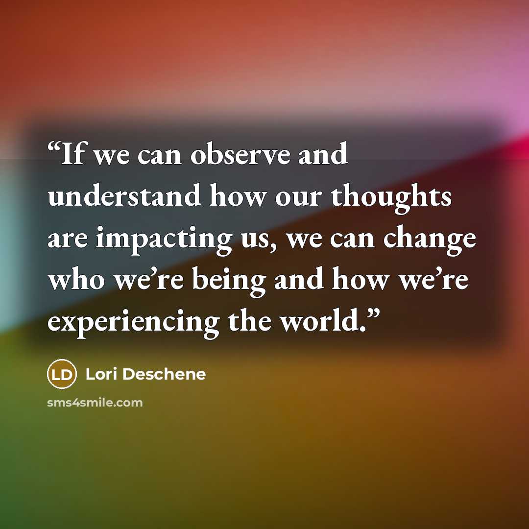 “If we can observe and understand how our thoughts are impacting us, we can change who we’re being and how we’re experiencing the world.” quote by Lori Deschene