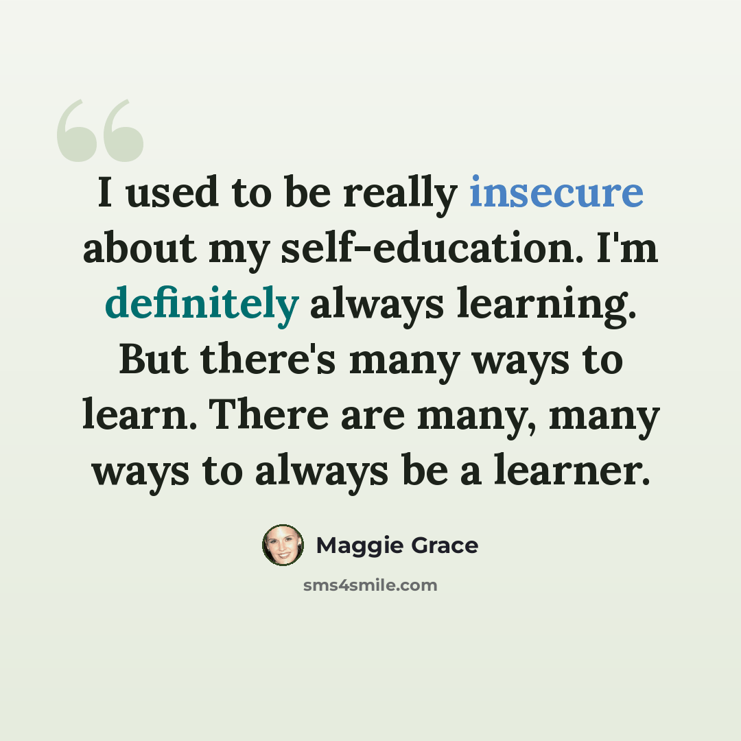 “I used to be really insecure about my self-education. I'm definitely always learning. But there's many ways to learn. There are many, many ways to always be a learner.” quote by Maggie Grace
