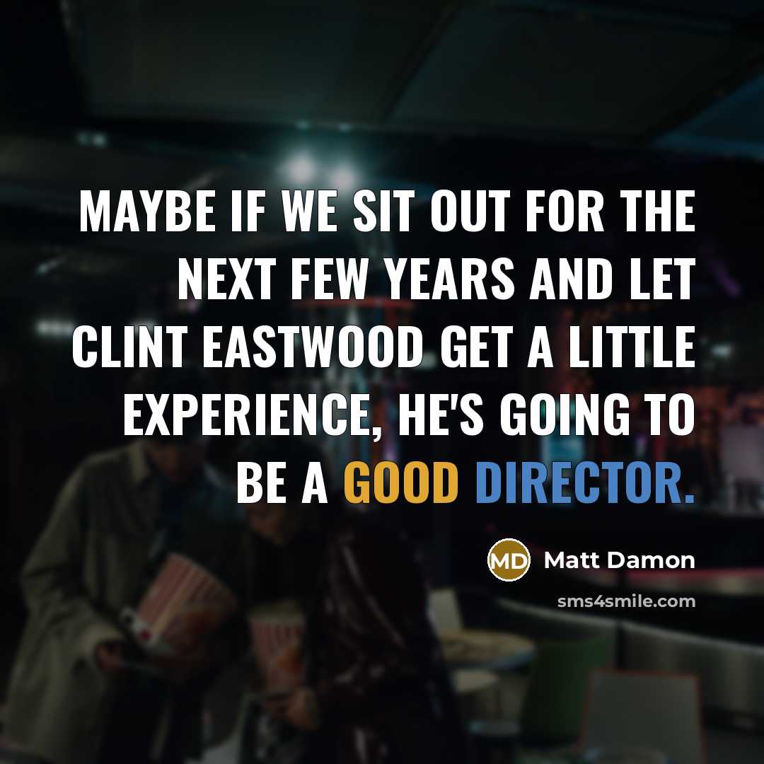 “Maybe if we sit out for the next few years and let Clint Eastwood get a little experience, he's going to be a good director.” quote by Matt Damon