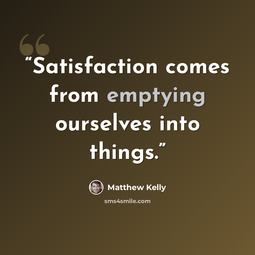 “Satisfaction comes from emptying ourselves into things.” quote by Matthew Kelly
