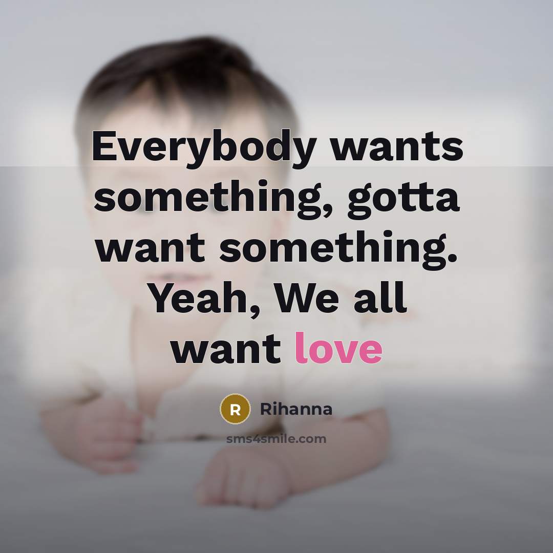 “Everybody wants something, gotta want something. Yeah, We all want love” quote by Rihanna