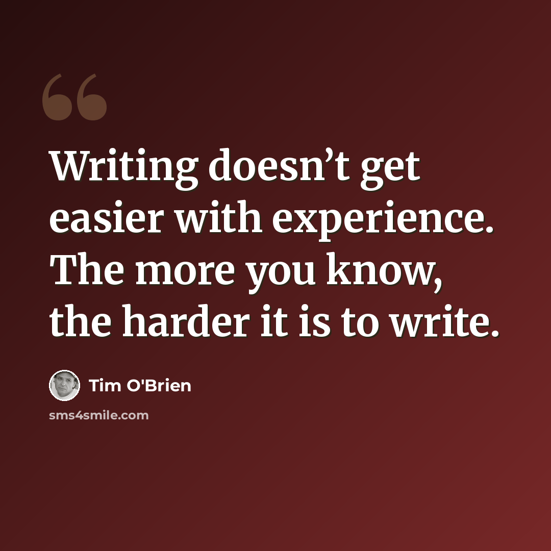 “Writing doesn’t get easier with experience. The more you know, the harder it is to write.” quote by Tim O'Brien