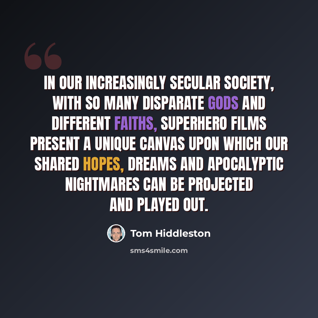 “In our increasingly secular society, with so many disparate gods and different faiths, superhero films present a unique canvas upon which our shared hopes, dreams and apocalyptic nightmares can be projected and played out.” quote by Tom Hiddleston