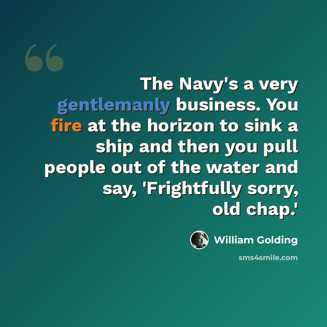 “The Navy's a very gentlemanly business. You fire at the horizon to sink a ship and then you pull people out of the water and say, 'Frightfully sorry, old chap.'” quote by William Golding