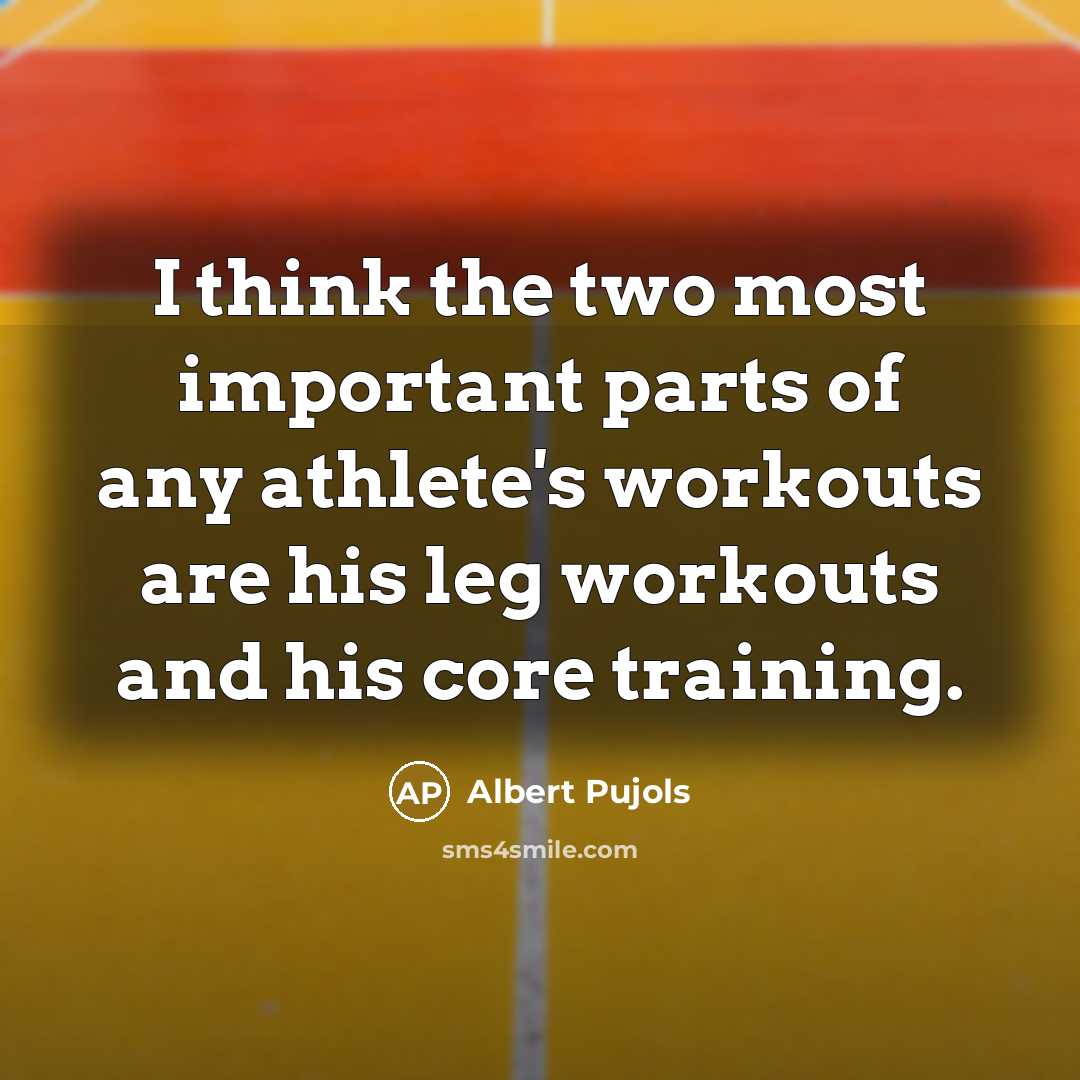 “I think the two most important parts of any athlete's workouts are his leg workouts and his core training.” quote by Albert Pujols