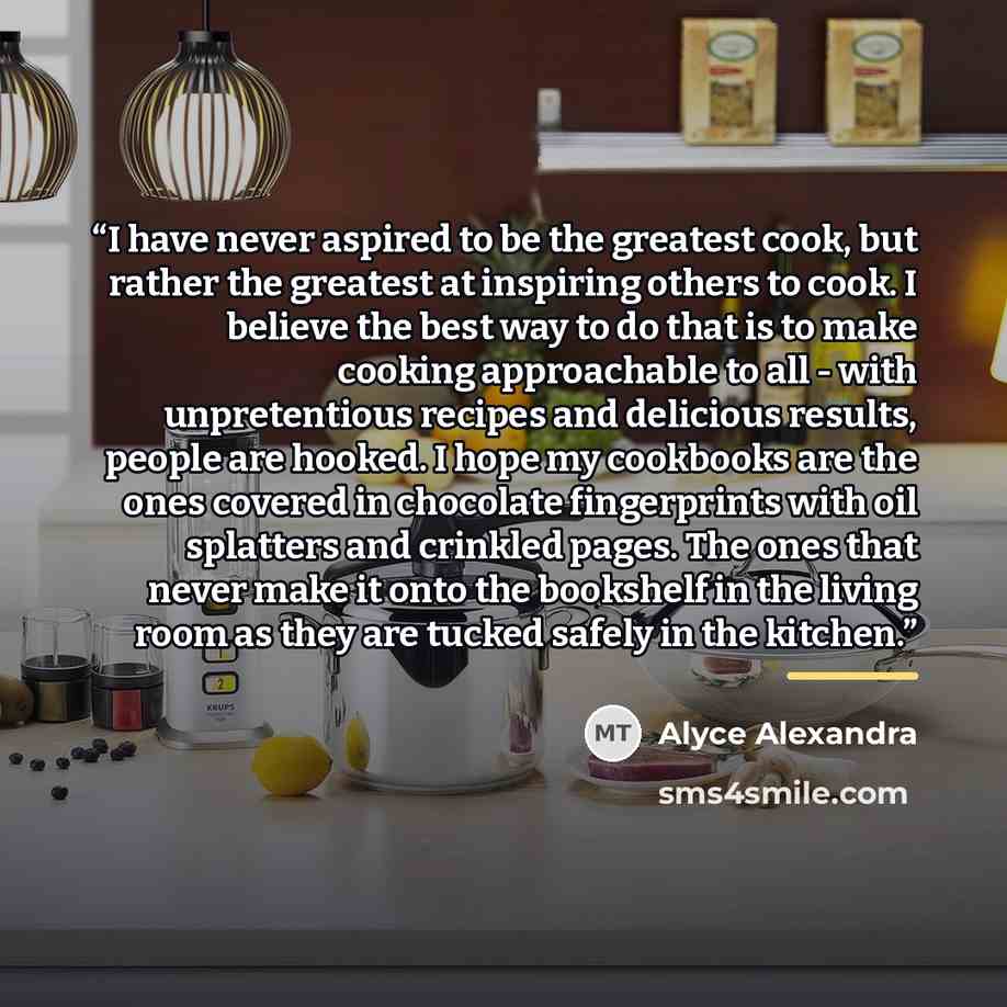 “I have never aspired to be the greatest cook, but rather the greatest at inspiring others to cook. I believe the best way to do that is to make cooking approachable to all - with unpretentious recipes and delicious results, people are hooked. I hope my cookbooks are the ones covered in chocolate…” quote by Alyce Alexandra